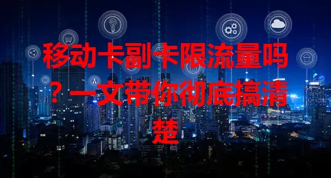 移动卡副卡限流量吗？一文带你彻底搞清楚