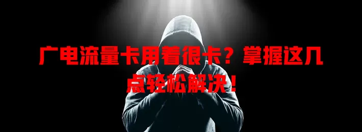 广电流量卡用着很卡？掌握这几点轻松解决！
