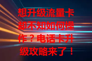 想升级流量卡却不知如何操作？电话卡升级攻略来了！