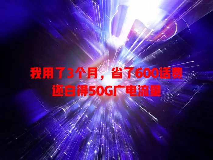 我用了3个月，省了600话费还白得50G广电流量