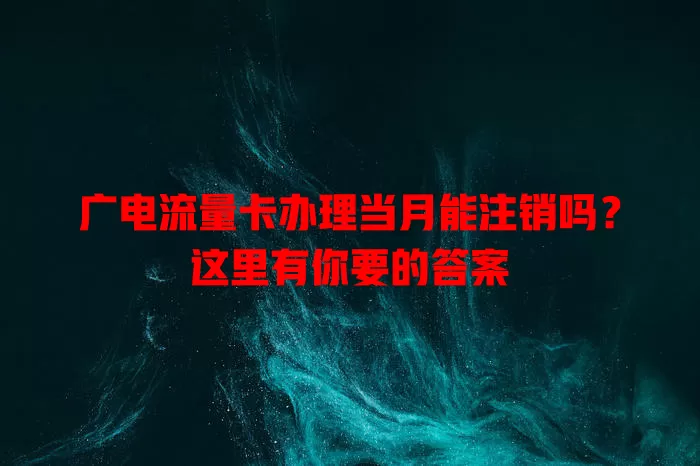 广电流量卡办理当月能注销吗？这里有你要的答案