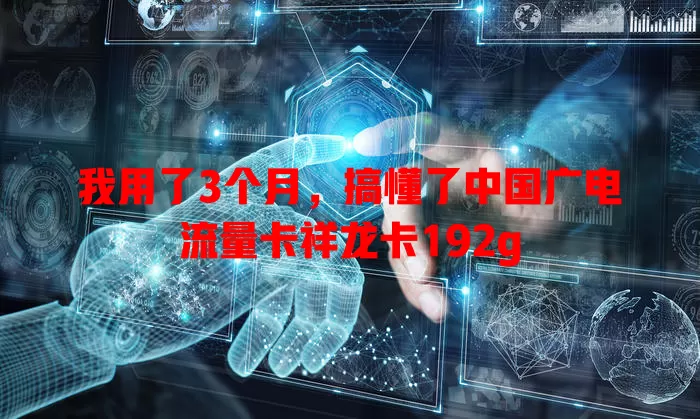我用了3个月，搞懂了中国广电流量卡祥龙卡192g