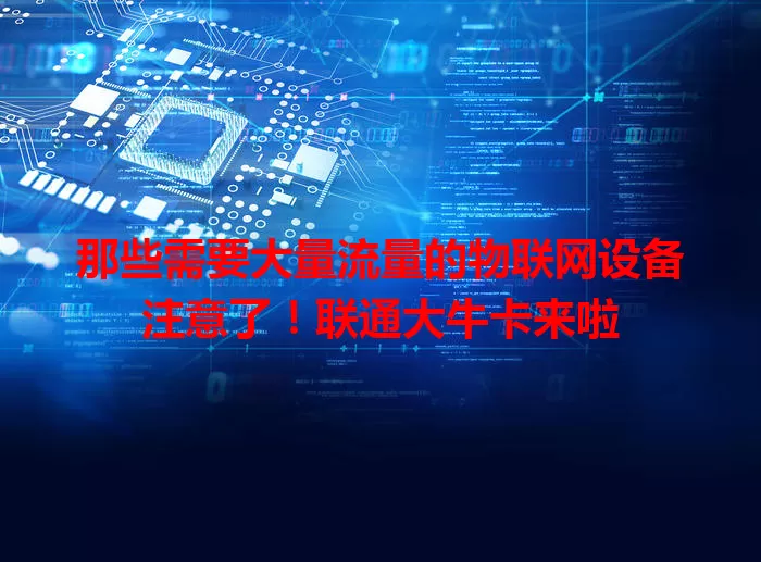 那些需要大量流量的物联网设备注意了！联通大牛卡来啦