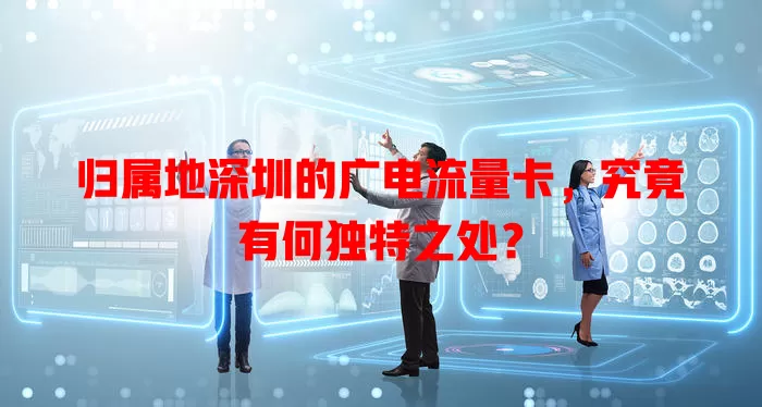 归属地深圳的广电流量卡，究竟有何独特之处？