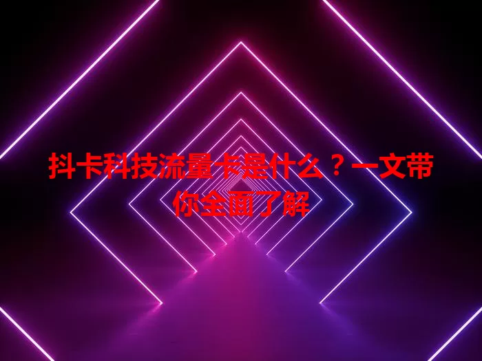 抖卡科技流量卡是什么？一文带你全面了解