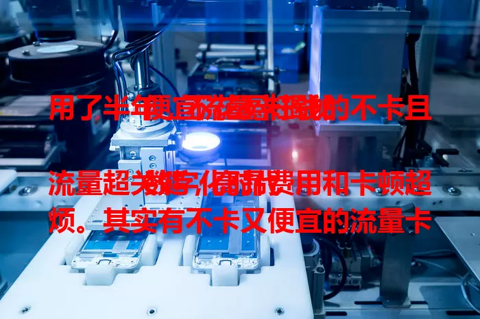 用了半年，不花冤枉钱的不卡且便宜流量卡揭秘

数字化时代流量超关键，高昂费用和卡顿超烦。其实有不卡又便宜的流量卡，能带来流畅体验还省开支。教你找卡方法，关注优惠、多对比套餐，快开启畅快网络之旅！