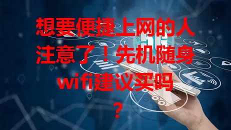 想要便捷上网的人注意了！先机随身wifi建议买吗？