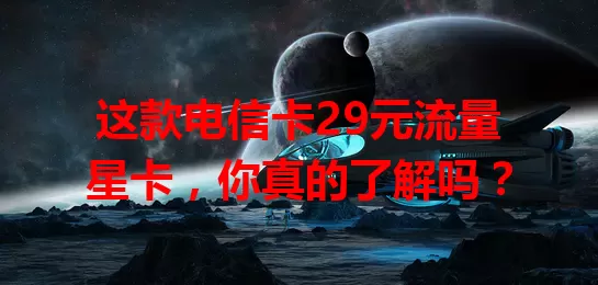 这款电信卡29元流量星卡，你真的了解吗？