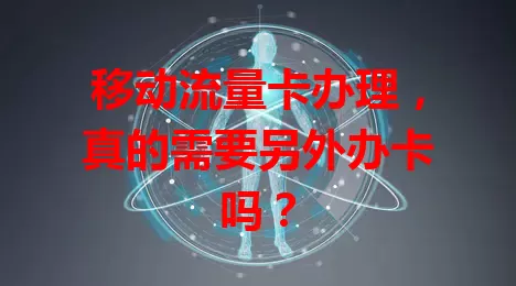 移动流量卡办理，真的需要另外办卡吗？