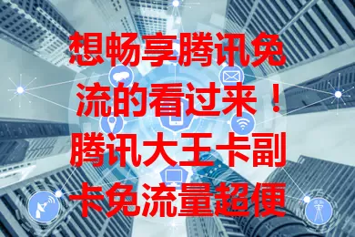 想畅享腾讯免流的看过来！腾讯大王卡副卡免流量超便利，娱乐办公家庭场景皆无忧