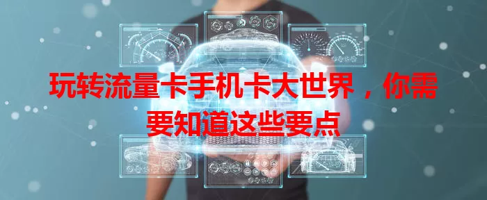 玩转流量卡手机卡大世界，你需要知道这些要点