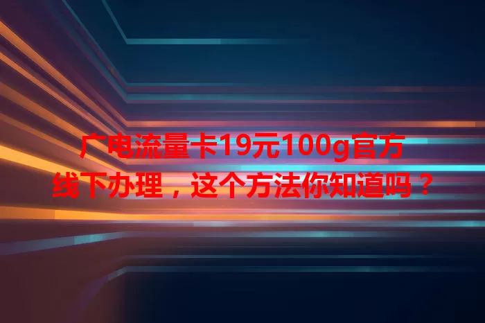 广电流量卡19元100g官方线下办理，这个方法你知道吗？