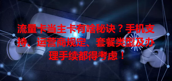 流量卡当主卡有啥秘诀？手机支持、运营商规定、套餐类型及办理手续都得考虑！