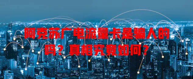 阿克苏广电流量卡是骗人的吗？真相究竟如何？