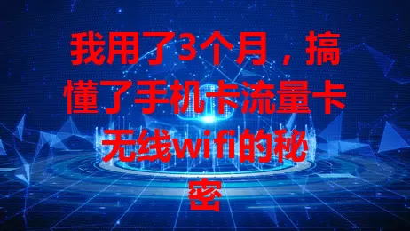 我用了3个月，搞懂了手机卡流量卡无线wifi的秘密
