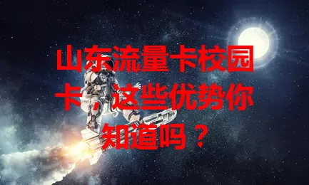 山东流量卡校园卡，这些优势你知道吗？