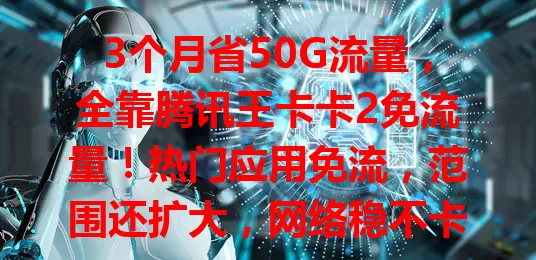 3个月省50G流量，全靠腾讯王卡卡2免流量！热门应用免流，范围还扩大，网络稳不卡顿，流量自由超便利，快试试！