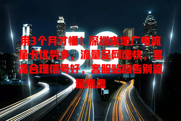 用3个月才懂！深圳本地广电流量卡优势多，流量足网速快，套餐合理信号好，客服贴心告别流量焦虑