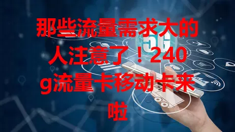 那些流量需求大的人注意了！240g流量卡移动卡来啦