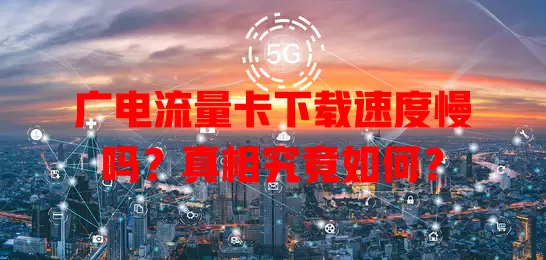 广电流量卡下载速度慢吗？真相究竟如何？