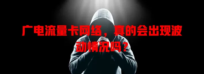 广电流量卡网络，真的会出现波动情况吗？