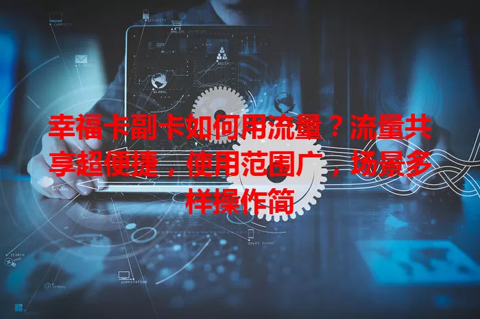 幸福卡副卡如何用流量？流量共享超便捷，使用范围广，场景多样操作简