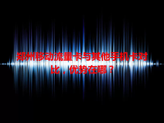 郑州移动流量卡与其他手机卡对比，优势在哪？