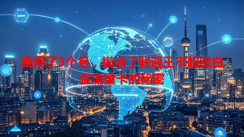 我用了3个月，摸清了联通王卡超级白金流量卡的秘密
