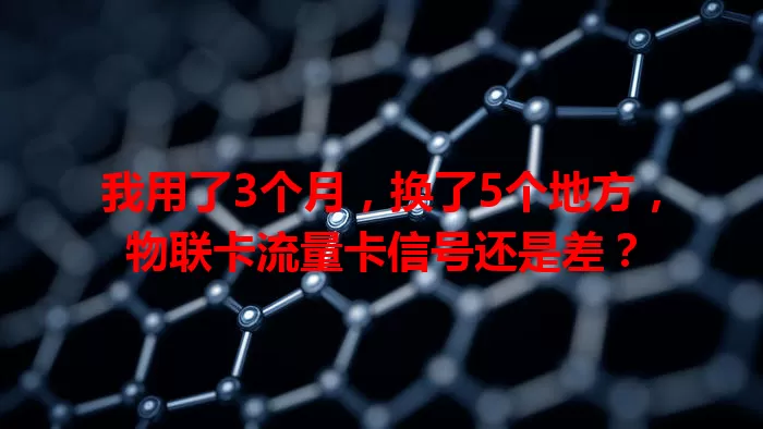 我用了3个月，换了5个地方，物联卡流量卡信号还是差？