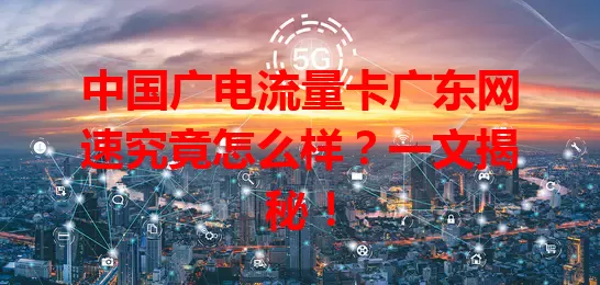 中国广电流量卡广东网速究竟怎么样？一文揭秘！