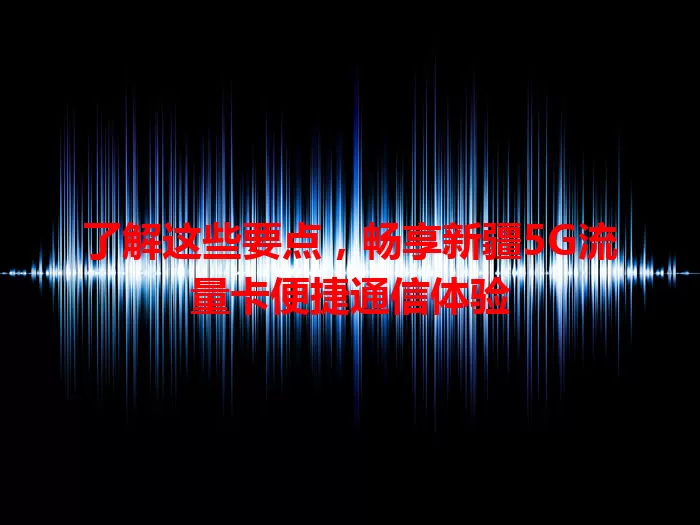 了解这些要点，畅享新疆5G流量卡便捷通信体验