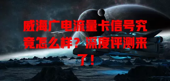 威海广电流量卡信号究竟怎么样？深度评测来了！
