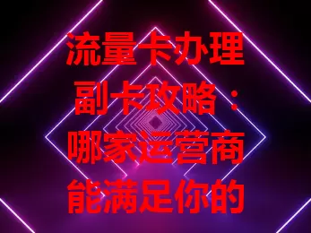 流量卡办理副卡攻略：哪家运营商能满足你的需求？