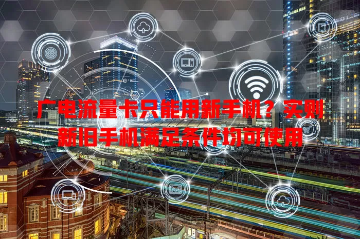 广电流量卡只能用新手机？实则新旧手机满足条件均可使用