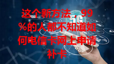 这个新方法，99%的人都不知道如何电信卡网上申请补卡
