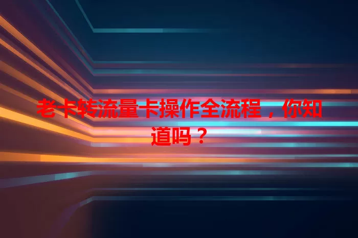 老卡转流量卡操作全流程，你知道吗？