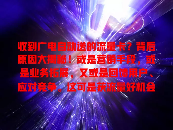 收到广电自动送的流量卡？背后原因大揭秘！或是营销手段，或是业务拓展，又或是回馈用户、应对竞争。这可是获流量好机会，快了解规则福利享便捷！