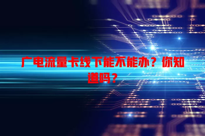 广电流量卡线下能不能办？你知道吗？