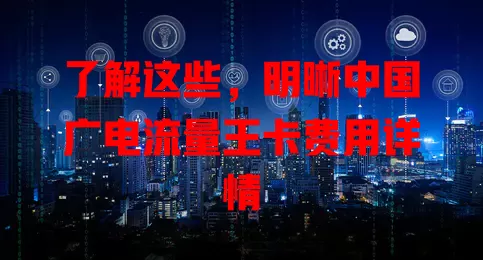 了解这些，明晰中国广电流量王卡费用详情