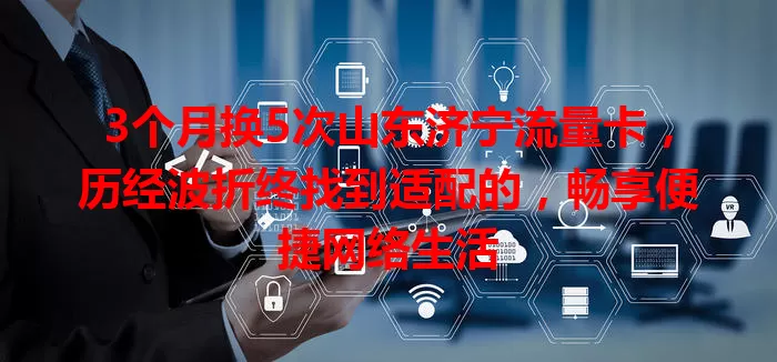 3个月换5次山东济宁流量卡，历经波折终找到适配的，畅享便捷网络生活