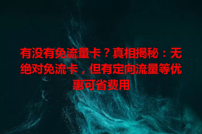 有没有免流量卡？真相揭秘：无绝对免流卡，但有定向流量等优惠可省费用