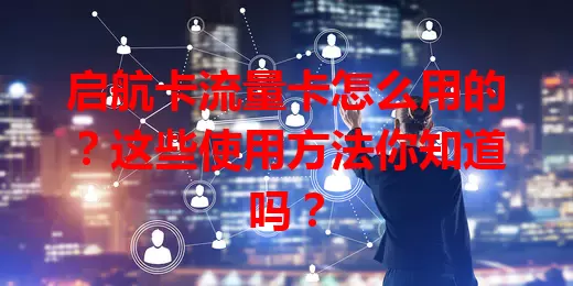 启航卡流量卡怎么用的？这些使用方法你知道吗？