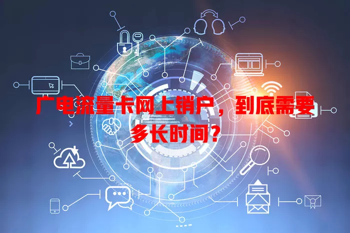 广电流量卡网上销户，到底需要多长时间？