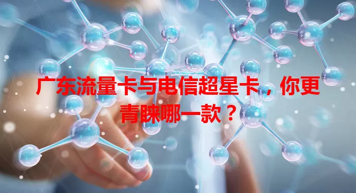 广东流量卡与电信超星卡，你更青睐哪一款？