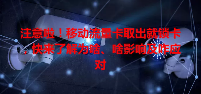 注意啦！移动流量卡取出就锁卡，快来了解为啥、啥影响及咋应对