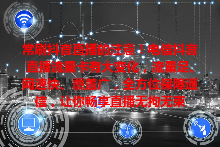 常刷抖音直播的注意！电信抖音直播流量卡有大变化，流量足、网速快、覆盖广，全方位保障通信，让你畅享直播无拘无束