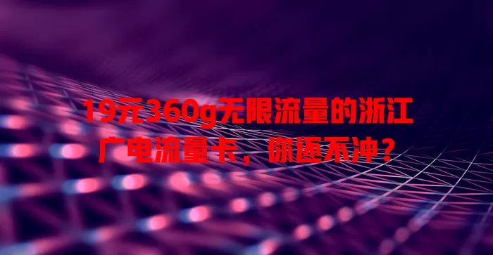 19元360g无限流量的浙江广电流量卡，你还不冲？