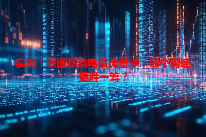 实测！联通移动电信流量卡，哪个网速更胜一筹？