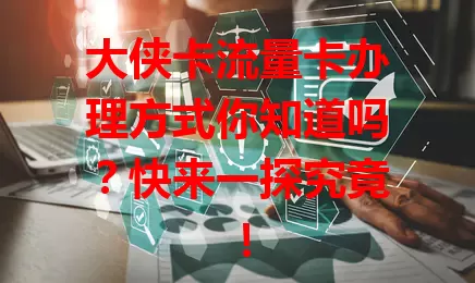 大侠卡流量卡办理方式你知道吗？快来一探究竟！