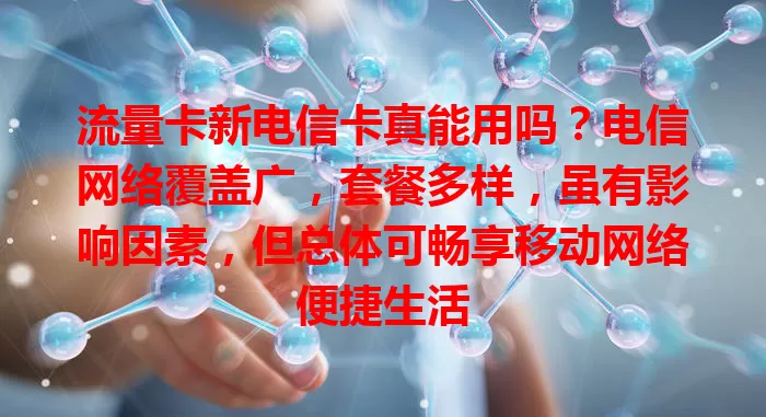 流量卡新电信卡真能用吗？电信网络覆盖广，套餐多样，虽有影响因素，但总体可畅享移动网络便捷生活
